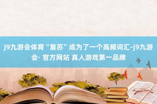 J9九游会体育“复苏”成为了一个高频词汇-j9九游会· 官方网站 真人游戏第一品牌