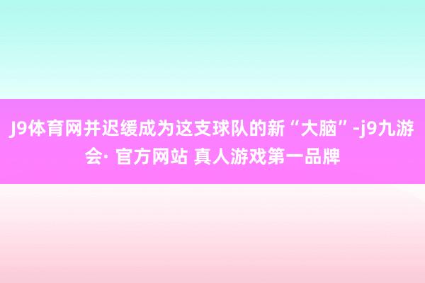 J9体育网并迟缓成为这支球队的新“大脑”-j9九游会· 官方网站 真人游戏第一品牌