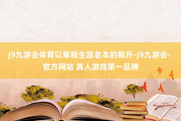 J9九游会体育以章程生涯老本的飙升-j9九游会· 官方网站 真人游戏第一品牌