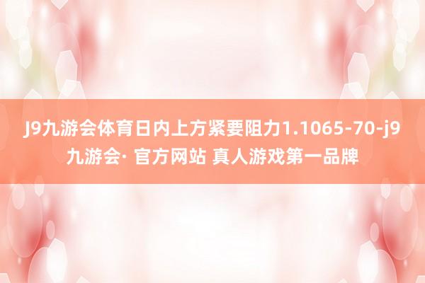 J9九游会体育日内上方紧要阻力1.1065-70-j9九游会· 官方网站 真人游戏第一品牌