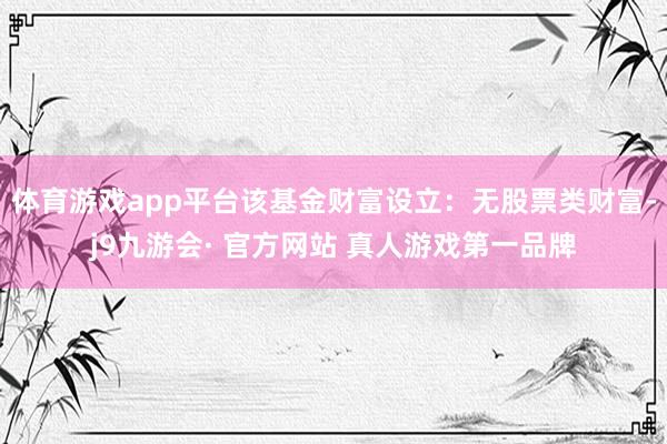 体育游戏app平台该基金财富设立：无股票类财富-j9九游会· 官方网站 真人游戏第一品牌