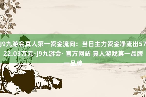 J9九游会真人第一资金流向：当日主力资金净流出5722.03万元-j9九游会· 官方网站 真人游戏第一品牌