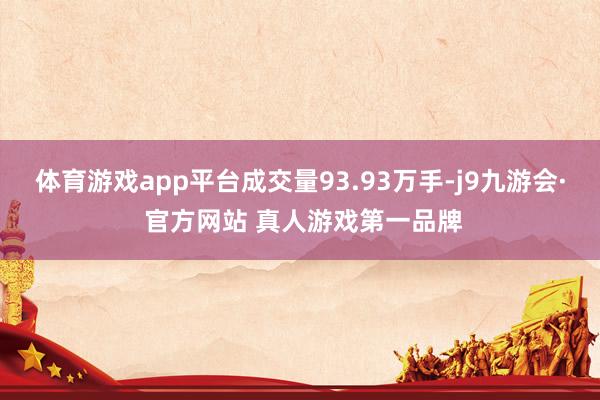 体育游戏app平台成交量93.93万手-j9九游会· 官方网站 真人游戏第一品牌