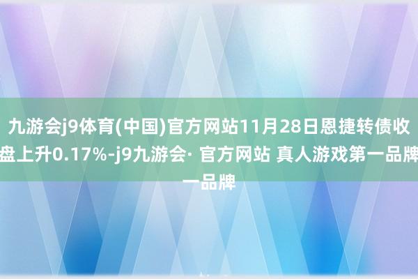 九游会j9体育(中国)官方网站11月28日恩捷转债收盘上升0.17%-j9九游会· 官方网站 真人游戏第一品牌