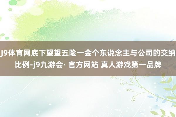 J9体育网底下望望五险一金个东说念主与公司的交纳比例-j9九游会· 官方网站 真人游戏第一品牌