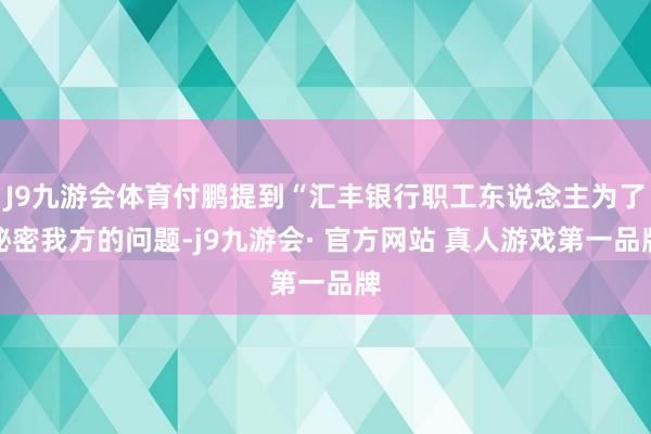 J9九游会体育付鹏提到“汇丰银行职工东说念主为了秘密我方的问题-j9九游会· 官方网站 真人游戏第一品牌