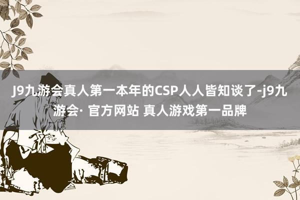 J9九游会真人第一本年的CSP人人皆知谈了-j9九游会· 官方网站 真人游戏第一品牌