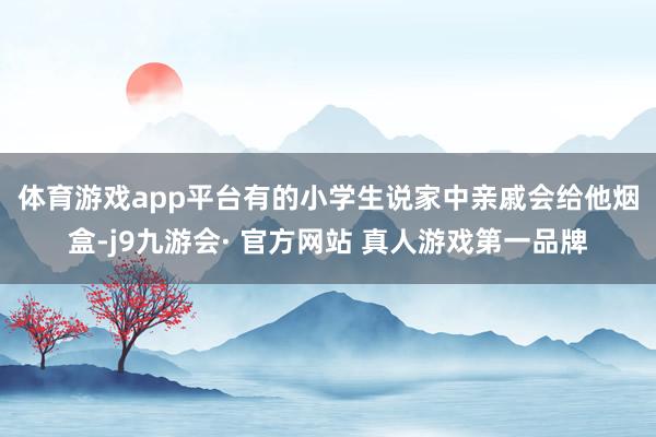 体育游戏app平台　　有的小学生说家中亲戚会给他烟盒-j9九游会· 官方网站 真人游戏第一品牌