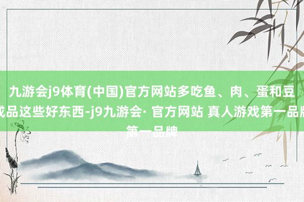 九游会j9体育(中国)官方网站多吃鱼、肉、蛋和豆成品这些好东西-j9九游会· 官方网站 真人游戏第一品牌