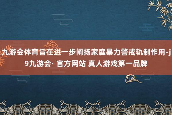 九游会体育旨在进一步阐扬家庭暴力警戒轨制作用-j9九游会· 官方网站 真人游戏第一品牌