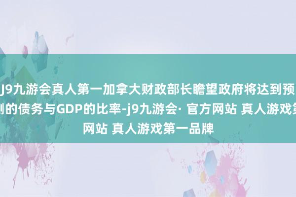 J9九游会真人第一加拿大财政部长瞻望政府将达到预算中预测的债务与GDP的比率-j9九游会· 官方网站 真人游戏第一品牌