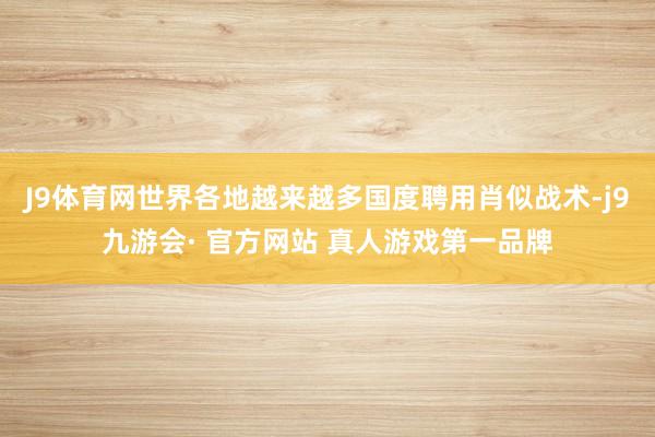 J9体育网世界各地越来越多国度聘用肖似战术-j9九游会· 官方网站 真人游戏第一品牌