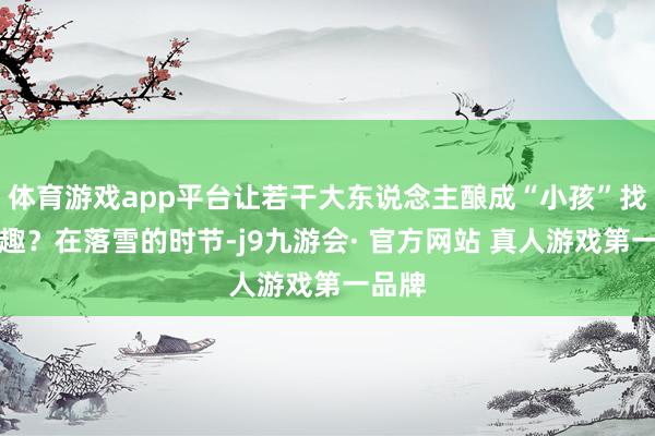 体育游戏app平台让若干大东说念主酿成“小孩”找到童趣？在落雪的时节-j9九游会· 官方网站 真人游戏第一品牌