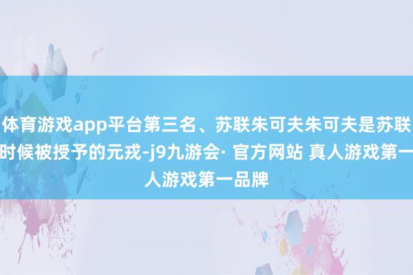 体育游戏app平台第三名、苏联朱可夫朱可夫是苏联二战时候被授予的元戎-j9九游会· 官方网站 真人游戏第一品牌