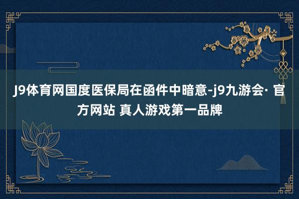 J9体育网国度医保局在函件中暗意-j9九游会· 官方网站 真人游戏第一品牌