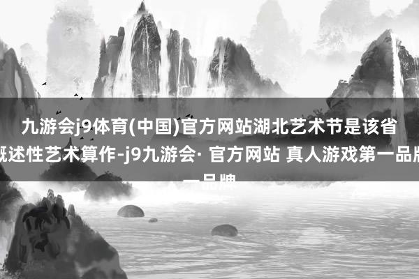 九游会j9体育(中国)官方网站　　湖北艺术节是该省概述性艺术算作-j9九游会· 官方网站 真人游戏第一品牌