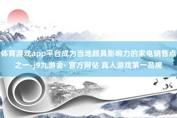 体育游戏app平台成为当地颇具影响力的家电销售点之一-j9九游会· 官方网站 真人游戏第一品牌