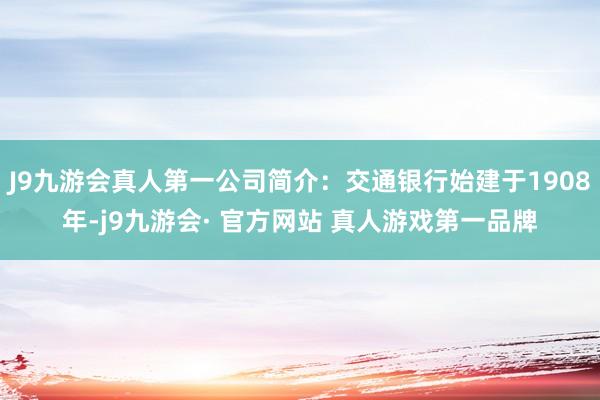 J9九游会真人第一公司简介：交通银行始建于1908年-j9九游会· 官方网站 真人游戏第一品牌