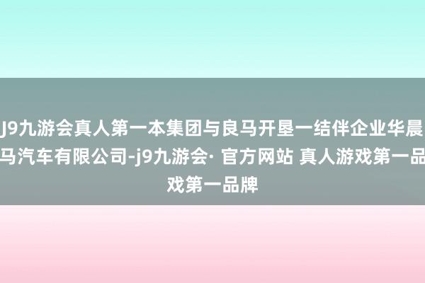 J9九游会真人第一本集团与良马开垦一结伴企业华晨良马汽车有限公司-j9九游会· 官方网站 真人游戏第一品牌