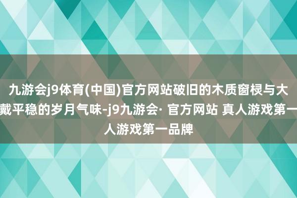 九游会j9体育(中国)官方网站破旧的木质窗棂与大门佩戴平稳的岁月气味-j9九游会· 官方网站 真人游戏第一品牌