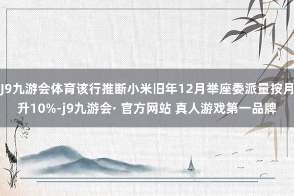 J9九游会体育该行推断小米旧年12月举座委派量按月升10%-j9九游会· 官方网站 真人游戏第一品牌