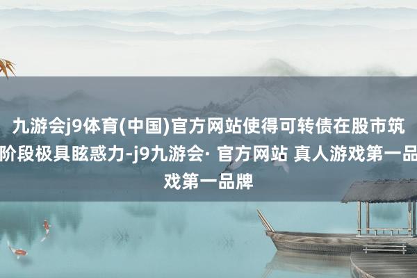 九游会j9体育(中国)官方网站使得可转债在股市筑底阶段极具眩惑力-j9九游会· 官方网站 真人游戏第一品牌