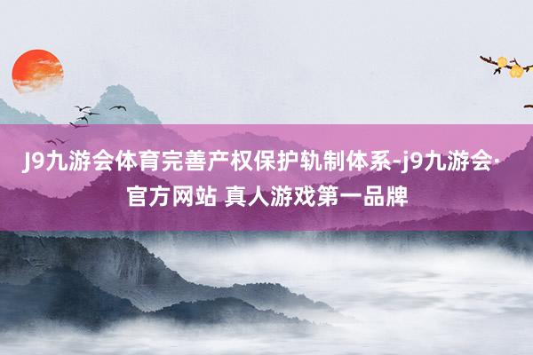 J9九游会体育完善产权保护轨制体系-j9九游会· 官方网站 真人游戏第一品牌