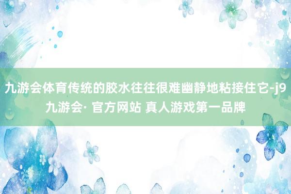 九游会体育传统的胶水往往很难幽静地粘接住它-j9九游会· 官方网站 真人游戏第一品牌