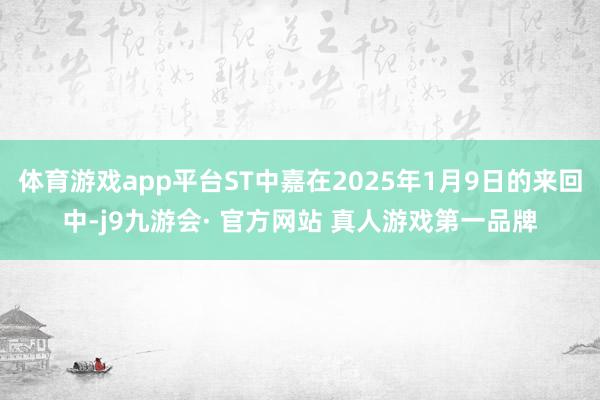 体育游戏app平台ST中嘉在2025年1月9日的来回中-j9九游会· 官方网站 真人游戏第一品牌