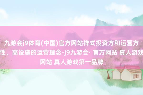 九游会j9体育(中国)官方网站样式投资方和运营方秉抓高品性、高设施的运营理念-j9九游会· 官方网站 真人游戏第一品牌