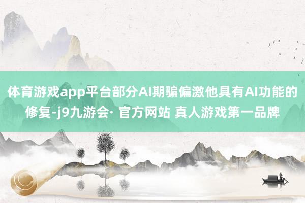 体育游戏app平台部分AI期骗偏激他具有AI功能的修复-j9九游会· 官方网站 真人游戏第一品牌