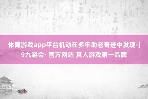 体育游戏app平台　　机动在多年助老奇迹中发现-j9九游会· 官方网站 真人游戏第一品牌