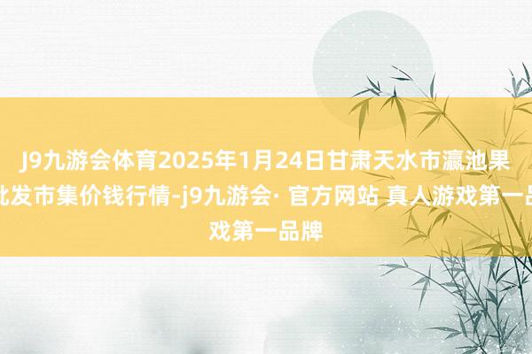 J9九游会体育2025年1月24日甘肃天水市瀛池果菜批发市集价钱行情-j9九游会· 官方网站 真人游戏第一品牌