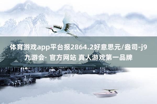 体育游戏app平台报2864.2好意思元/盎司-j9九游会· 官方网站 真人游戏第一品牌