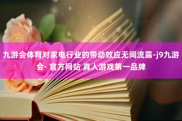 九游会体育对家电行业的带动效应无间流露-j9九游会· 官方网站 真人游戏第一品牌