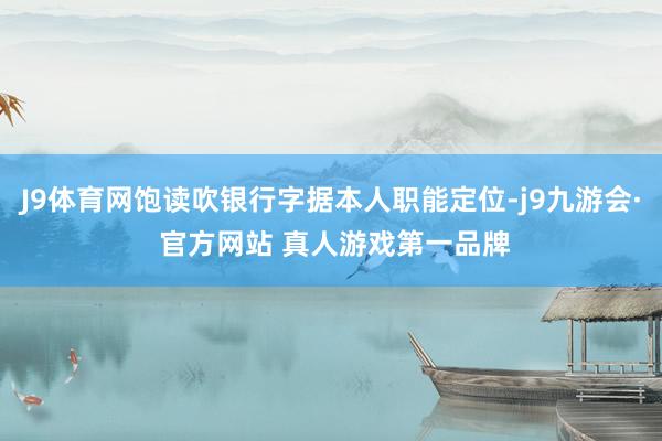 J9体育网饱读吹银行字据本人职能定位-j9九游会· 官方网站 真人游戏第一品牌