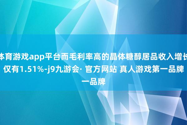 体育游戏app平台而毛利率高的晶体糖醇居品收入增长仅有1.51%-j9九游会· 官方网站 真人游戏第一品牌